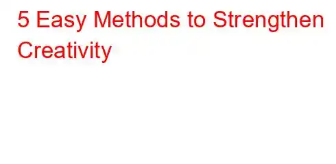 5 Easy Methods to Strengthen Creativity