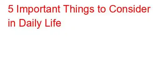 5 Important Things to Consider in Daily Life