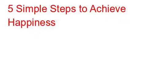 5 Simple Steps to Achieve Happiness