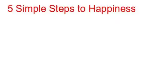 5 Simple Steps to Happiness