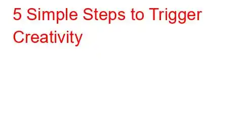 5 Simple Steps to Trigger Creativity