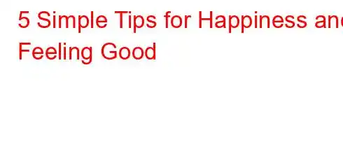 5 Simple Tips for Happiness and Feeling Good