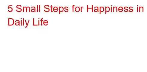 5 Small Steps for Happiness in Daily Life