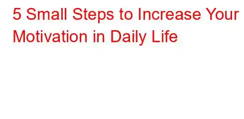 5 Small Steps to Increase Your Motivation in Daily Life