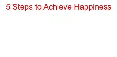 5 Steps to Achieve Happiness