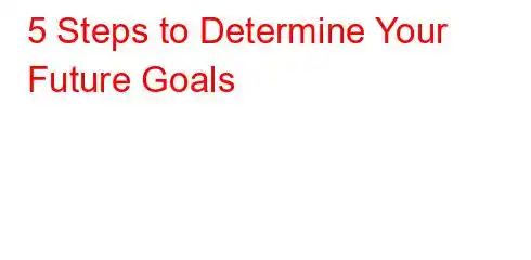 5 Steps to Determine Your Future Goals