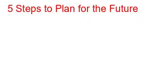 5 Steps to Plan for the Future