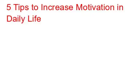 5 Tips to Increase Motivation in Daily Life