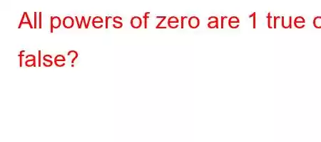 All powers of zero are 1 true or false