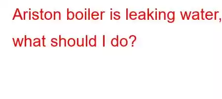 Ariston boiler is leaking water, what should I do?