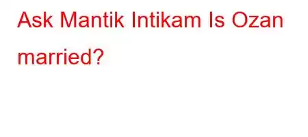 Ask Mantik Intikam Is Ozan married?