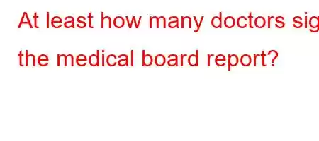 At least how many doctors sign the medical board report?