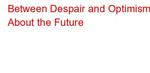 Between Despair and Optimism About the Future