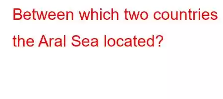 Between which two countries is the Aral Sea located?