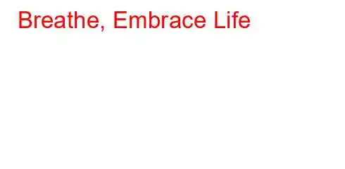 Breathe, Embrace Life