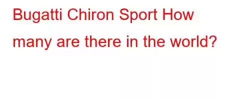 Bugatti Chiron Sport How many are there in the world?