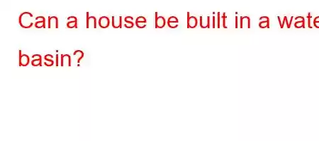 Can a house be built in a water basin?