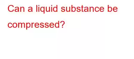 Can a liquid substance be compressed?