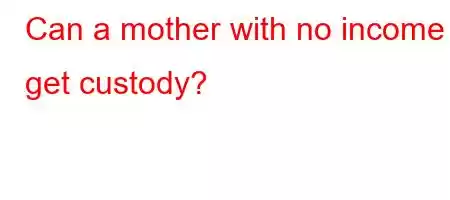 Can a mother with no income get custody?