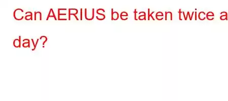 Can AERIUS be taken twice a day?