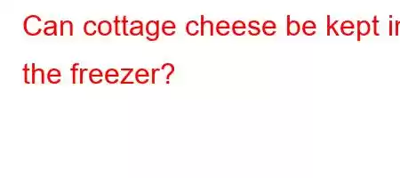 Can cottage cheese be kept in the freezer