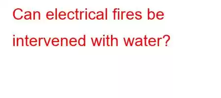 Can electrical fires be intervened with water?