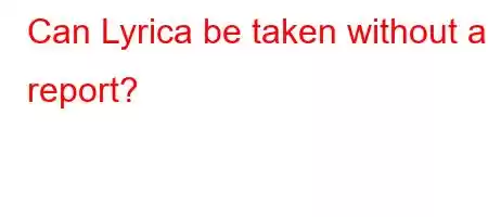 Can Lyrica be taken without a report?