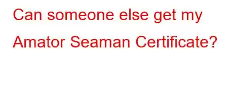 Can someone else get my Amator Seaman Certificate?