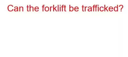 Can the forklift be trafficked?