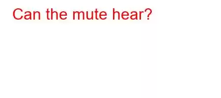 Can the mute hear