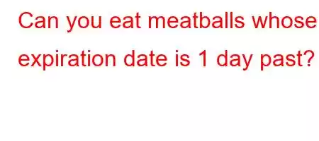 Can you eat meatballs whose expiration date is 1 day past?