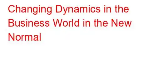 Changing Dynamics in the Business World in the New Normal