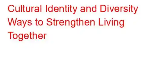 Cultural Identity and Diversity Ways to Strengthen Living Together