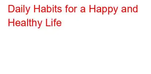 Daily Habits for a Happy and Healthy Life