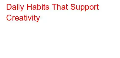 Daily Habits That Support Creativity