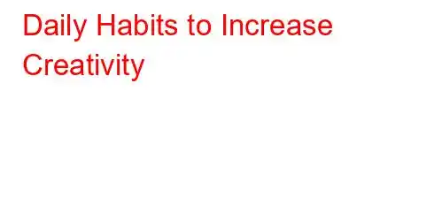 Daily Habits to Increase Creativity