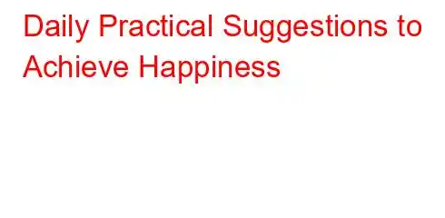 Daily Practical Suggestions to Achieve Happiness