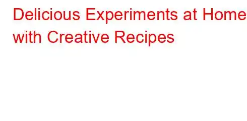 Delicious Experiments at Home with Creative Recipes