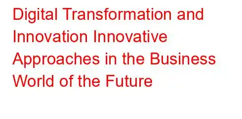 Digital Transformation and Innovation Innovative Approaches in the Business World of the Future