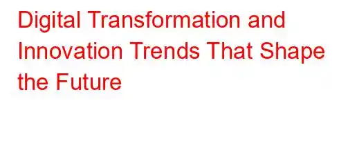 Digital Transformation and Innovation Trends That Shape the Future