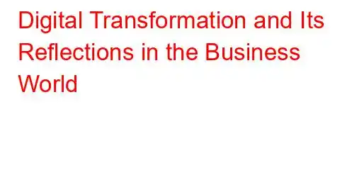 Digital Transformation and Its Reflections in the Business World