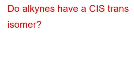 Do alkynes have a CIS trans isomer?