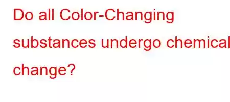 Do all Color-Changing substances undergo chemical change