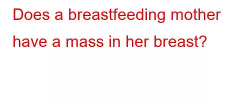 Does a breastfeeding mother have a mass in her breast