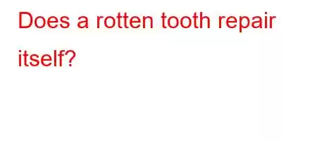 Does a rotten tooth repair itself?