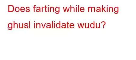 Does farting while making ghusl invalidate wudu