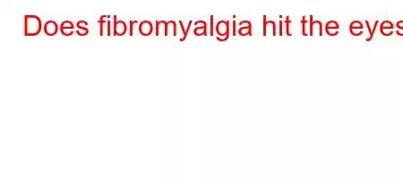 Does fibromyalgia hit the eyes?