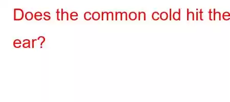 Does the common cold hit the ear