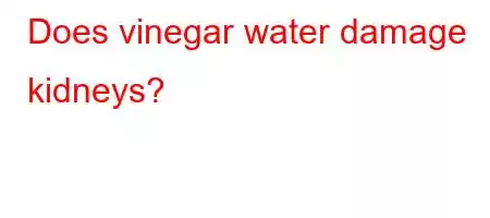 Does vinegar water damage kidneys?