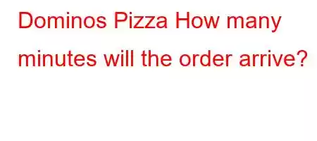 Dominos Pizza How many minutes will the order arrive?